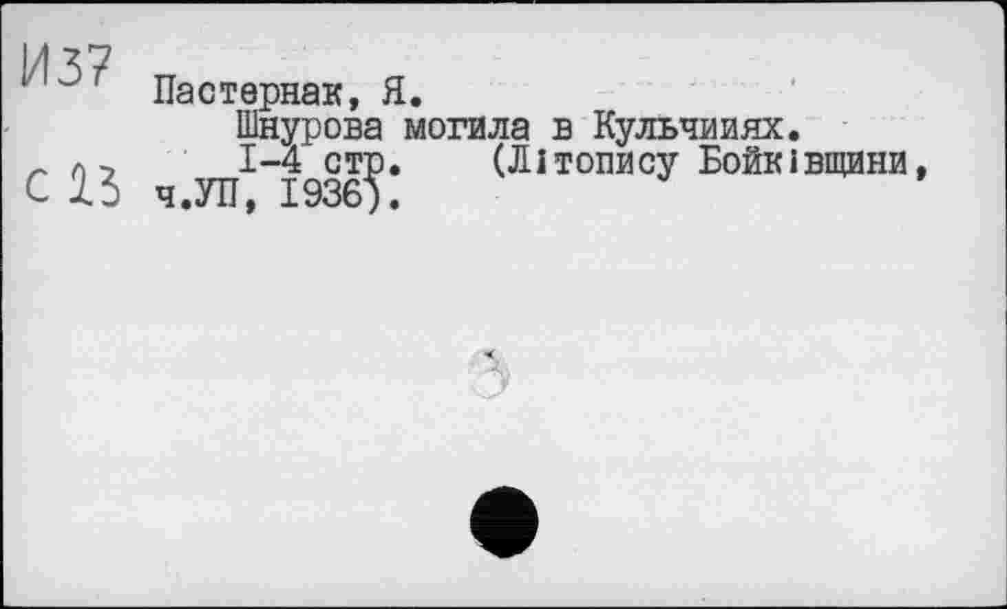 ﻿1 Пастернак, Я.
Шнурова могила в Кульчииях.
В 1-4 стр. (Літопису Бойківщини, ч.УП, 1936).